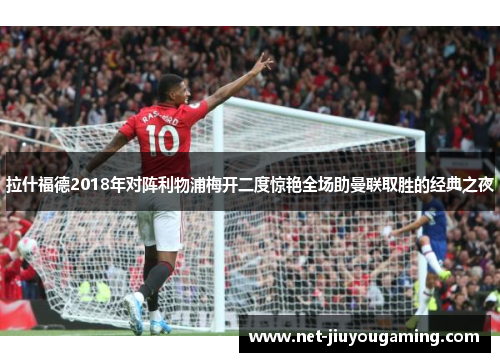 拉什福德2018年对阵利物浦梅开二度惊艳全场助曼联取胜的经典之夜
