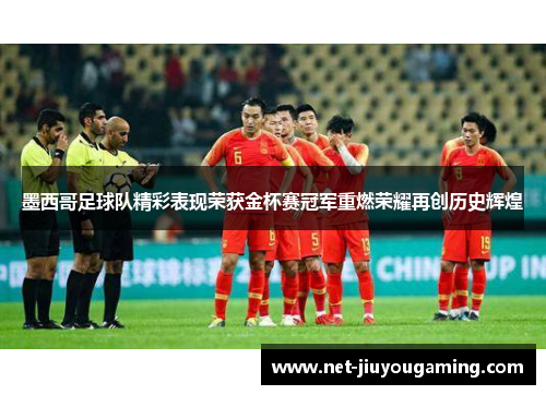 墨西哥足球队精彩表现荣获金杯赛冠军重燃荣耀再创历史辉煌