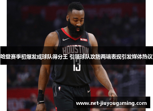 哈登赛季初爆发成球队得分王 引领球队攻防两端表现引发媒体热议