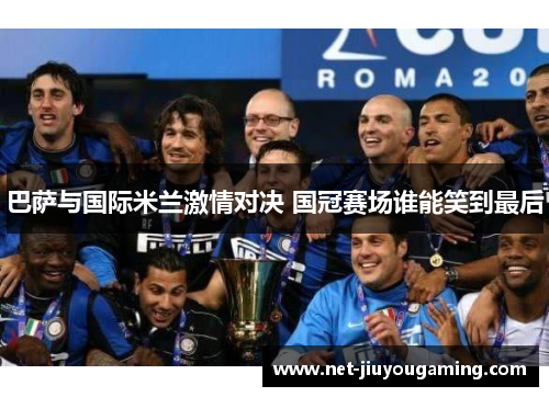 巴萨与国际米兰激情对决 国冠赛场谁能笑到最后