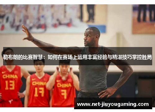 勒布朗的比赛智慧：如何在赛场上运用丰富经验与精湛技巧掌控胜局