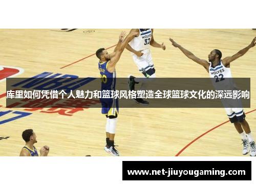 库里如何凭借个人魅力和篮球风格塑造全球篮球文化的深远影响