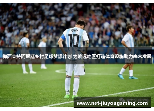 梅西支持阿根廷乡村足球梦想计划 为偏远地区打造体育设施助力未来发展