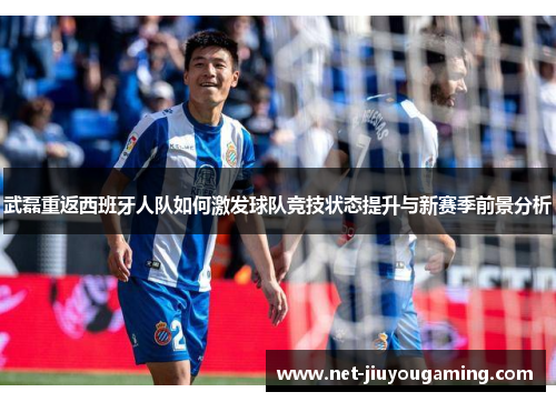 武磊重返西班牙人队如何激发球队竞技状态提升与新赛季前景分析