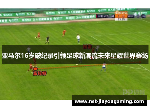亚马尔16岁破纪录引领足球新潮流未来星耀世界赛场