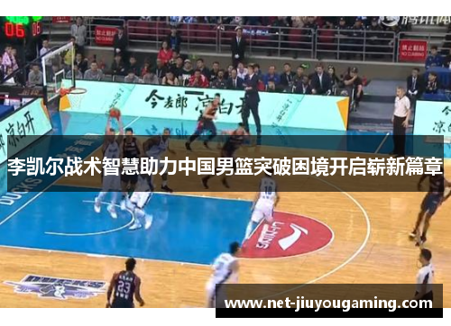 李凯尔战术智慧助力中国男篮突破困境开启崭新篇章
