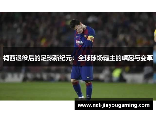 梅西退役后的足球新纪元：全球球场霸主的崛起与变革