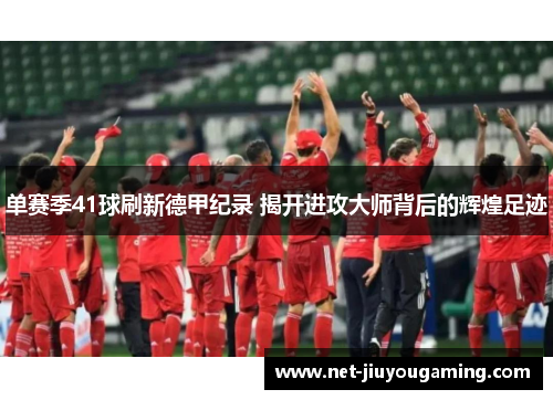 单赛季41球刷新德甲纪录 揭开进攻大师背后的辉煌足迹