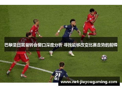 巴黎圣日耳曼转会窗口深度分析 寻找能够改变比赛走势的前锋