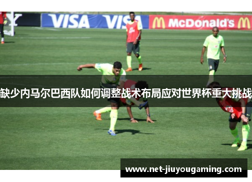 缺少内马尔巴西队如何调整战术布局应对世界杯重大挑战