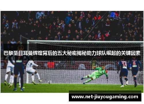 巴黎圣日耳曼辉煌背后的五大秘密揭秘助力球队崛起的关键因素