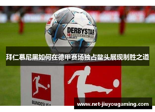 拜仁慕尼黑如何在德甲赛场独占鳌头展现制胜之道