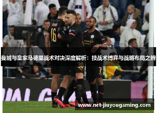 曼城与皇家马德里战术对决深度解析：技战术博弈与战略布局之辨