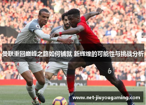 曼联重回巅峰之路如何铺就 新辉煌的可能性与挑战分析
