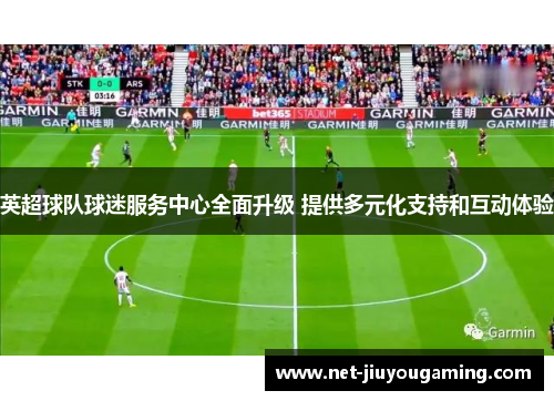 英超球队球迷服务中心全面升级 提供多元化支持和互动体验