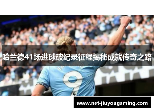 哈兰德41场进球破纪录征程揭秘成就传奇之路