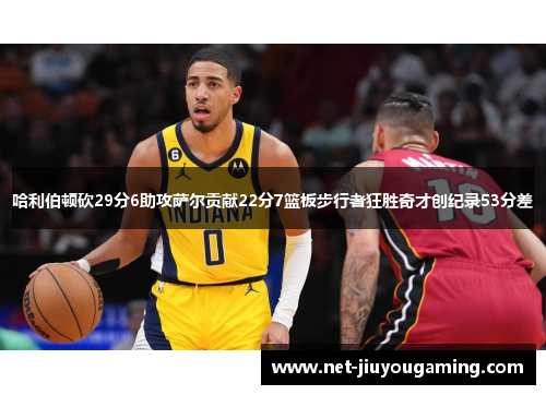 哈利伯顿砍29分6助攻萨尔贡献22分7篮板步行者狂胜奇才创纪录53分差