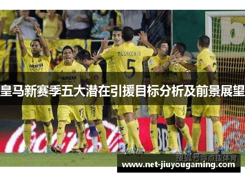 皇马新赛季五大潜在引援目标分析及前景展望