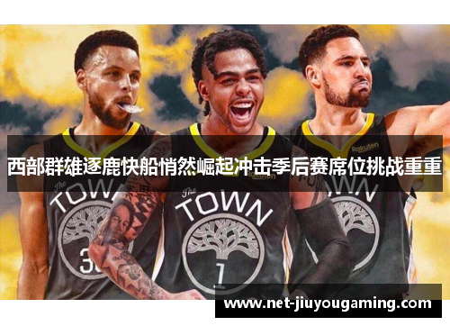 西部群雄逐鹿快船悄然崛起冲击季后赛席位挑战重重