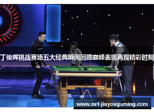 丁俊晖挑战赛场五大经典瞬间回顾巅峰表现再现精彩时刻