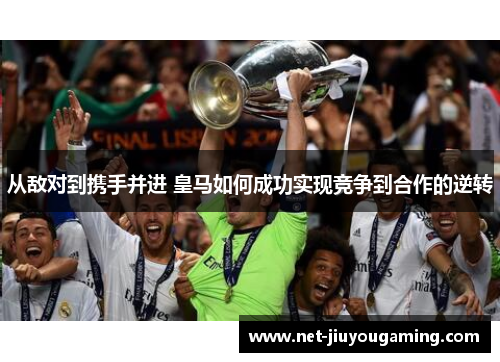 从敌对到携手并进 皇马如何成功实现竞争到合作的逆转