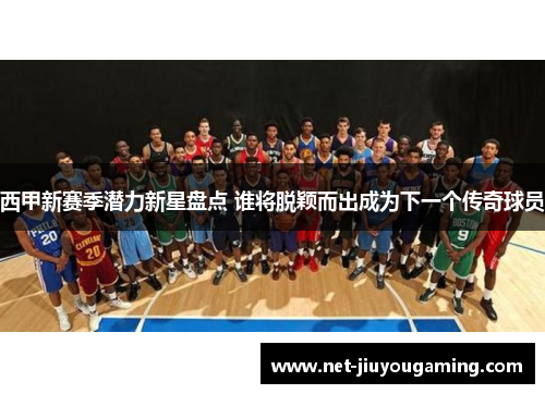 西甲新赛季潜力新星盘点 谁将脱颖而出成为下一个传奇球员