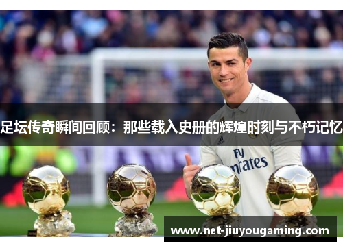 足坛传奇瞬间回顾：那些载入史册的辉煌时刻与不朽记忆