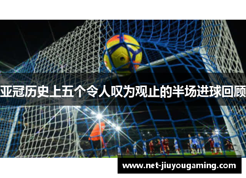 亚冠历史上五个令人叹为观止的半场进球回顾