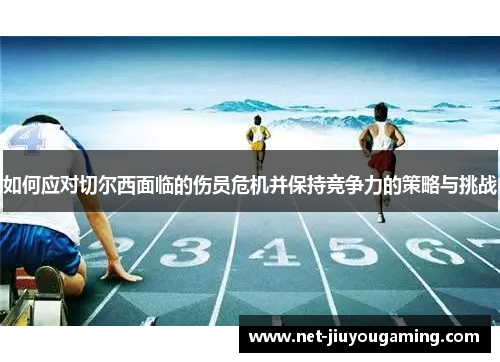 如何应对切尔西面临的伤员危机并保持竞争力的策略与挑战