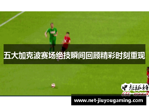 五大加克波赛场绝技瞬间回顾精彩时刻重现