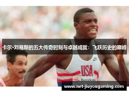 卡尔·刘易斯的五大传奇时刻与卓越成就：飞跃历史的巅峰