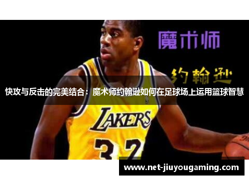 快攻与反击的完美结合：魔术师约翰逊如何在足球场上运用篮球智慧
