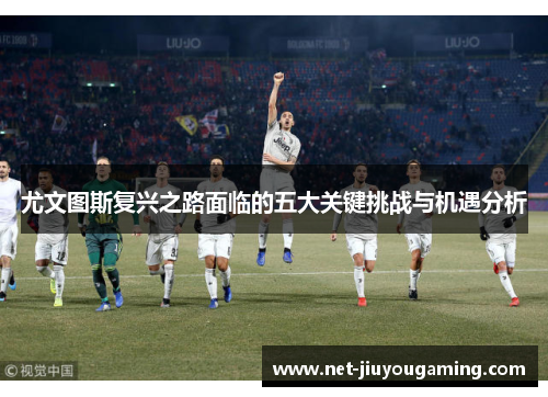 尤文图斯复兴之路面临的五大关键挑战与机遇分析