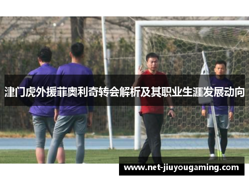 津门虎外援菲奥利奇转会解析及其职业生涯发展动向