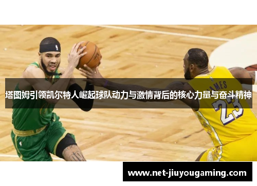 塔图姆引领凯尔特人崛起球队动力与激情背后的核心力量与奋斗精神