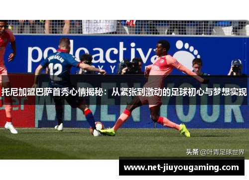 托尼加盟巴萨首秀心情揭秘：从紧张到激动的足球初心与梦想实现