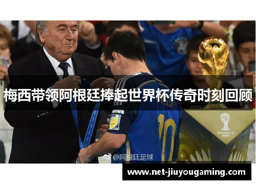 梅西带领阿根廷捧起世界杯传奇时刻回顾