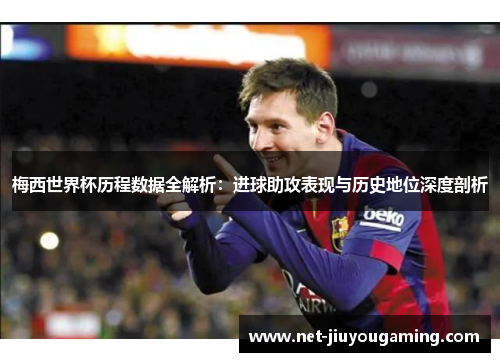 梅西世界杯历程数据全解析：进球助攻表现与历史地位深度剖析