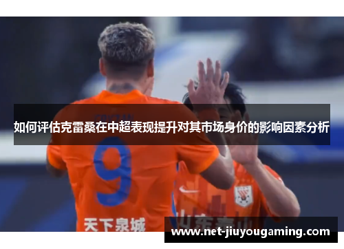 如何评估克雷桑在中超表现提升对其市场身价的影响因素分析