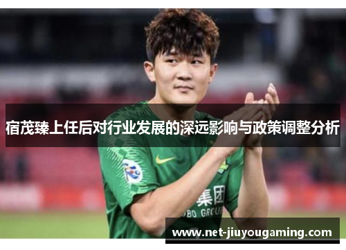 宿茂臻上任后对行业发展的深远影响与政策调整分析