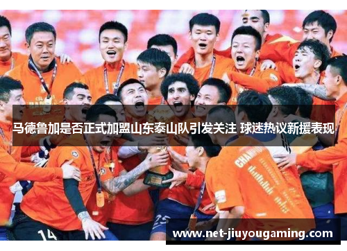 马德鲁加是否正式加盟山东泰山队引发关注 球迷热议新援表现