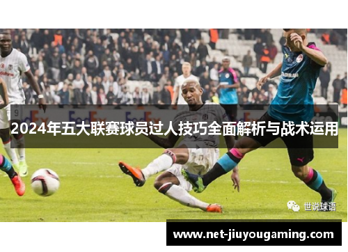 2024年五大联赛球员过人技巧全面解析与战术运用