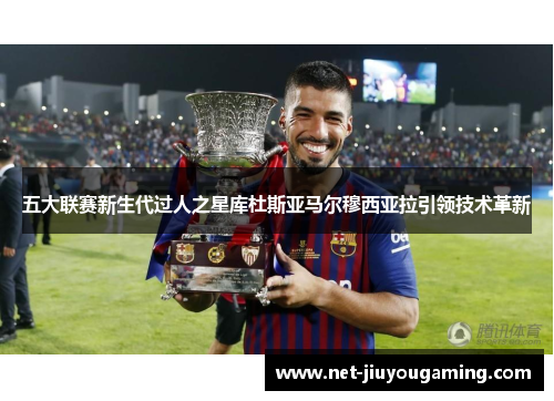 五大联赛新生代过人之星库杜斯亚马尔穆西亚拉引领技术革新