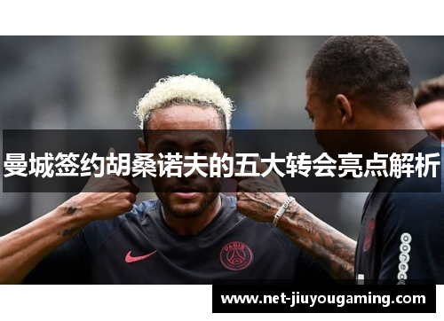 曼城签约胡桑诺夫的五大转会亮点解析