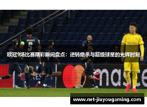 欧冠9场比赛精彩瞬间盘点：逆转绝杀与超级球星的光辉时刻