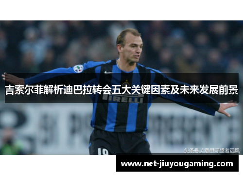 吉索尔菲解析迪巴拉转会五大关键因素及未来发展前景