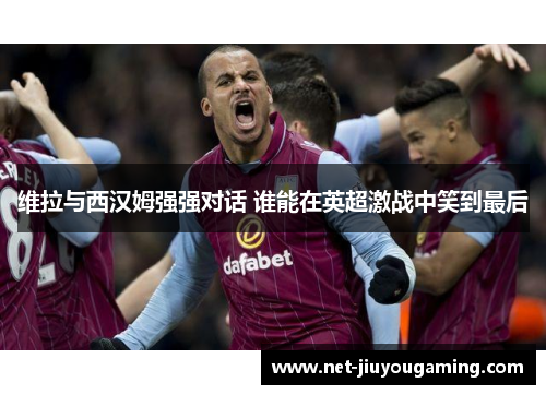 维拉与西汉姆强强对话 谁能在英超激战中笑到最后