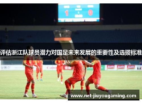 评估浙江队球员潜力对国足未来发展的重要性及选拔标准