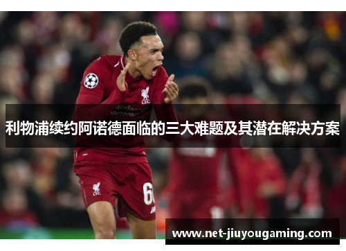 利物浦续约阿诺德面临的三大难题及其潜在解决方案