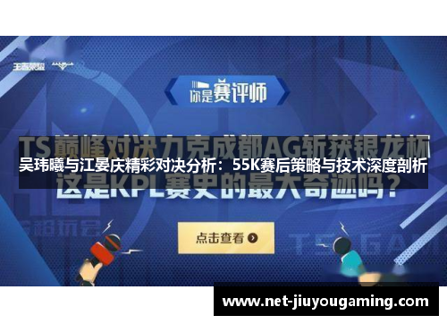 吴玮曦与江晏庆精彩对决分析：55K赛后策略与技术深度剖析
